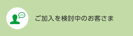 ご加入を検討中のお客さま