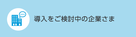 導入をご検討中の企業さま